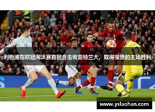 利物浦在欧冠淘汰赛首回合击败亚特兰大，取得宝贵的主场胜利