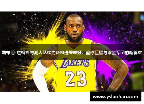 勒布朗-詹姆斯与湖人队续约谈判进展良好：篮球巨星与紫金军团的新篇章