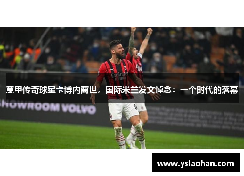 意甲传奇球星卡博内离世，国际米兰发文悼念：一个时代的落幕