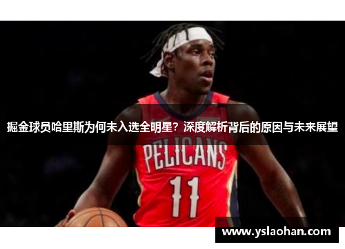 掘金球员哈里斯为何未入选全明星？深度解析背后的原因与未来展望