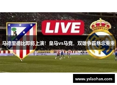 马德里德比即将上演！皇马vs马竞，双雄争霸悬念重重