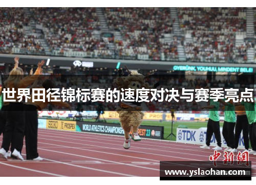 世界田径锦标赛的速度对决与赛季亮点