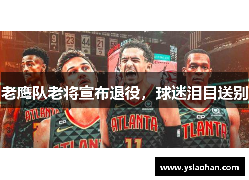 老鹰队老将宣布退役，球迷泪目送别