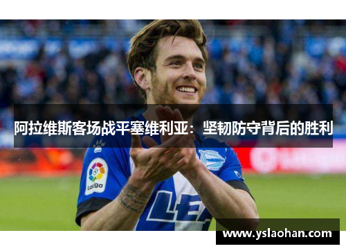 阿拉维斯客场战平塞维利亚：坚韧防守背后的胜利