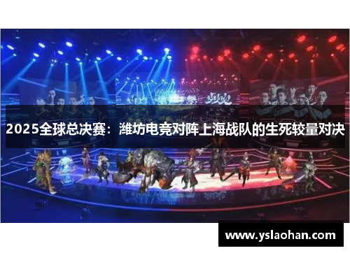 2025全球总决赛：潍坊电竞对阵上海战队的生死较量对决
