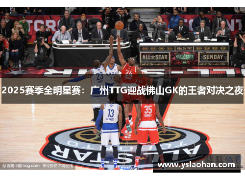 2025赛季全明星赛：广州TTG迎战佛山GK的王者对决之夜