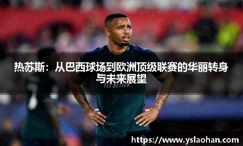 热苏斯：从巴西球场到欧洲顶级联赛的华丽转身与未来展望