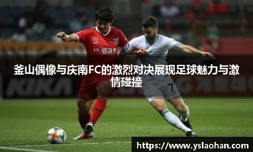 釜山偶像与庆南FC的激烈对决展现足球魅力与激情碰撞