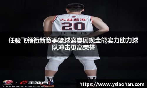 任骏飞领衔新赛季篮球盛宴展现全能实力助力球队冲击更高荣誉
